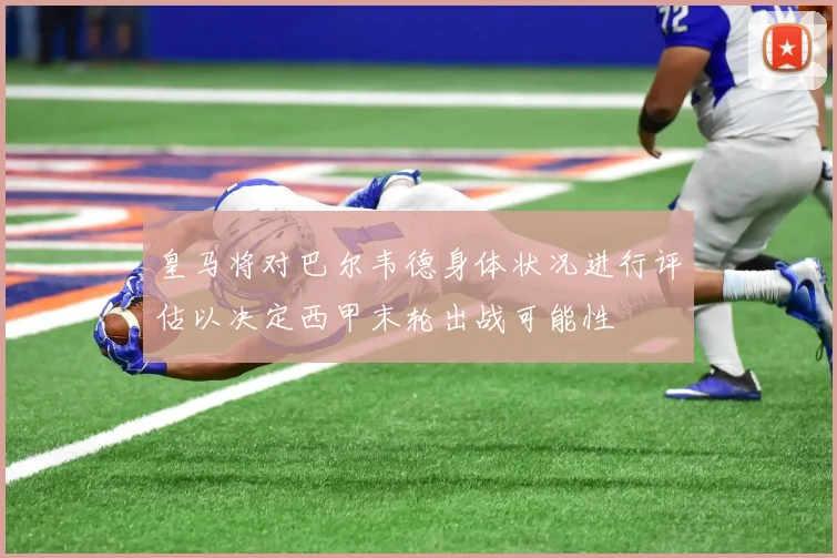 皇马将对巴尔韦德身体状况进行评估以决定西甲末轮出战可能性
