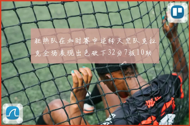 狂热队在加时赛中逆转天空队克拉克全场表现出色砍下32分7板10助
