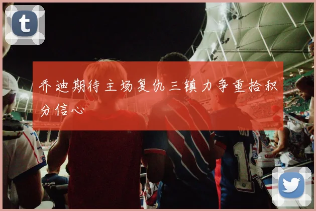 乔迪期待主场复仇三镇力争重拾积分信心