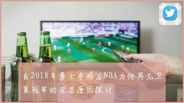 自2018年勇士夺冠后NBA为何再无卫冕冠军的深层原因探讨
