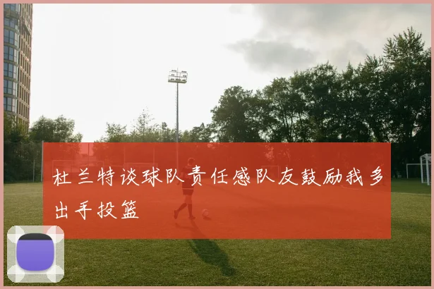 杜兰特谈球队责任感队友鼓励我多出手投篮