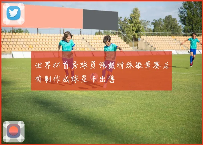 世界杯首秀球员佩戴特殊徽章赛后将制作成球星卡出售