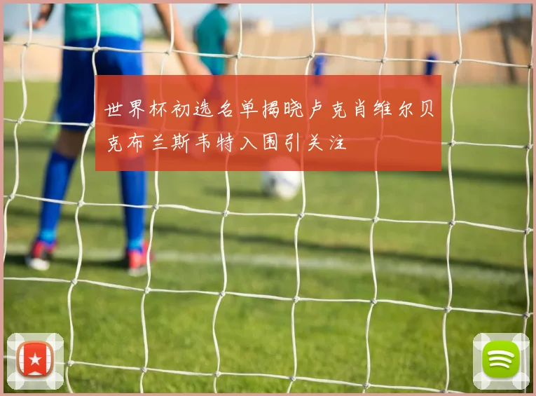 世界杯初选名单揭晓卢克肖维尔贝克布兰斯韦特入围引关注