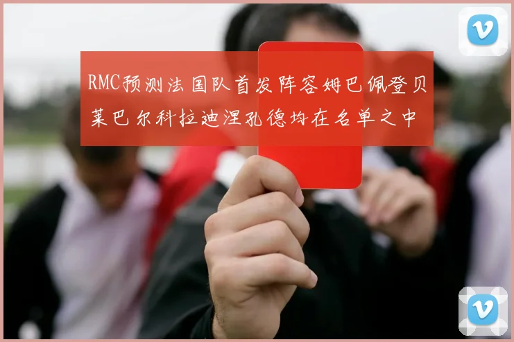 RMC预测法国队首发阵容姆巴佩登贝莱巴尔科拉迪涅孔德均在名单之中