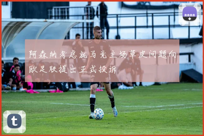 阿森纳考虑就马竞主场草皮问题向欧足联提出正式投诉