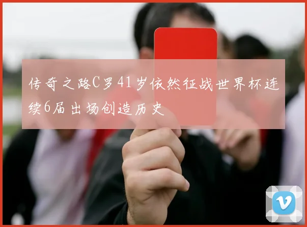 传奇之路C罗41岁依然征战世界杯连续6届出场创造历史