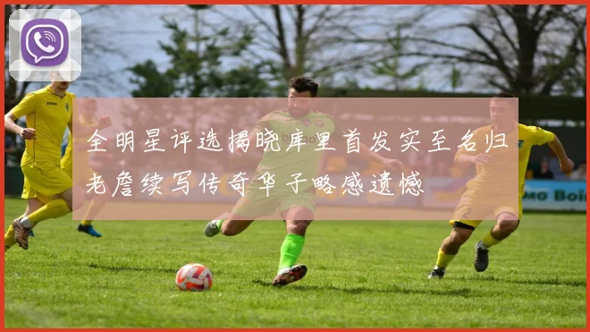 全明星评选揭晓库里首发实至名归老詹续写传奇华子略感遗憾