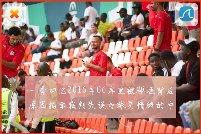 一哥回忆2016年G6库里被驱逐背后原因揭示裁判失误与球员情绪的冲突