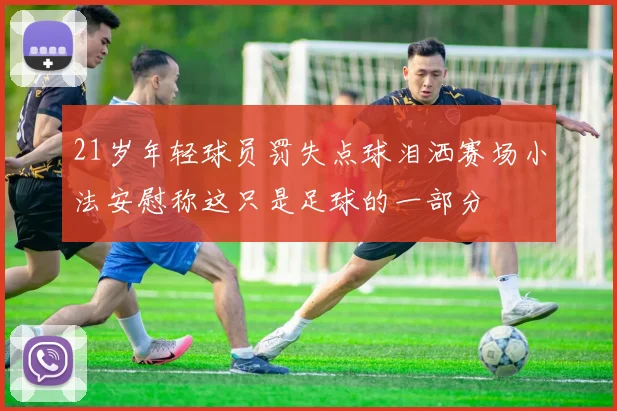 21岁年轻球员罚失点球泪洒赛场小法安慰称这只是足球的一部分