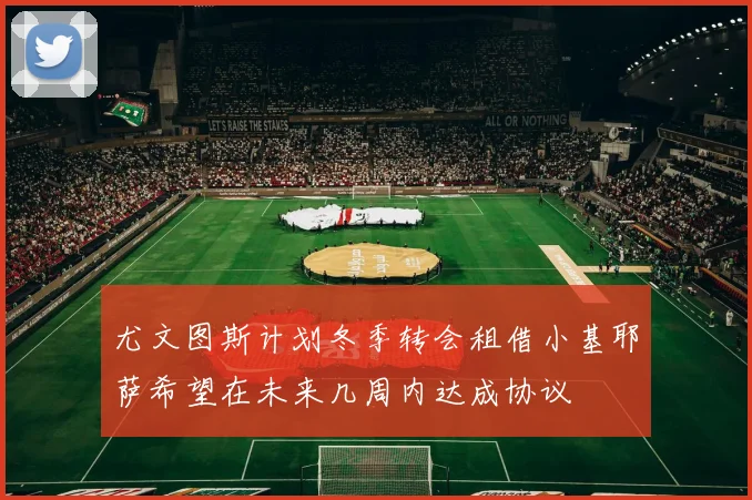 尤文图斯计划冬季转会租借小基耶萨希望在未来几周内达成协议