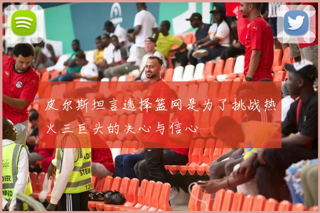 皮尔斯坦言选择篮网是为了挑战热火三巨头的决心与信心