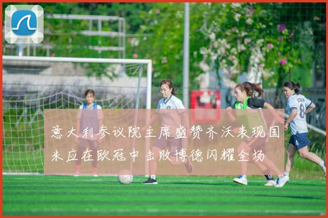 意大利参议院主席盛赞齐沃表现国米应在欧冠中击败博德闪耀全场