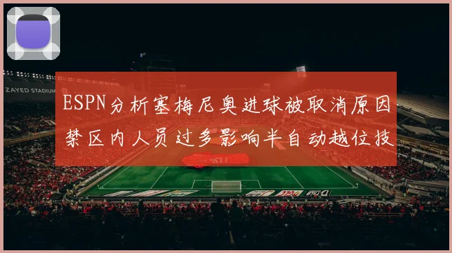 ESPN分析塞梅尼奥进球被取消原因禁区内人员过多影响半自动越位技术使用