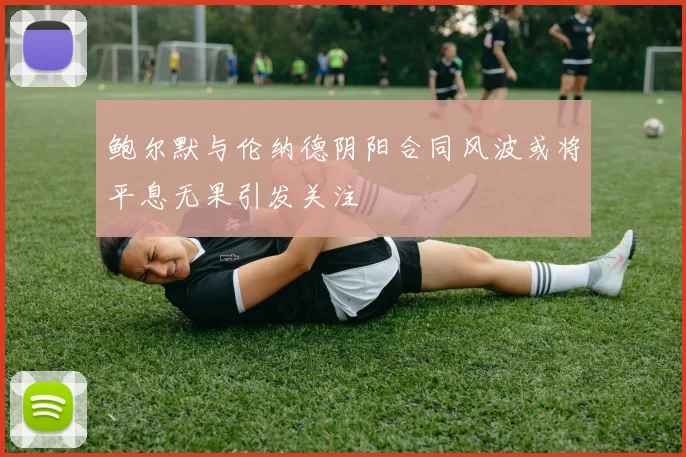 鲍尔默与伦纳德阴阳合同风波或将平息无果引发关注