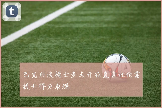 巴克利谈骑士多点开花直言杜伦需提升得分表现
