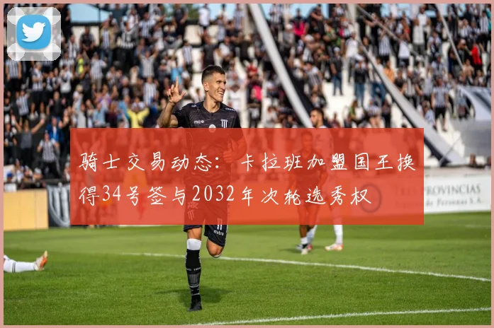 骑士交易动态：卡拉班加盟国王换得34号签与2032年次轮选秀权