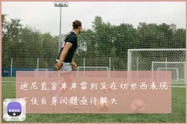 迪尼直言库库雷利亚在切尔西表现不佳自身问题亟待解决