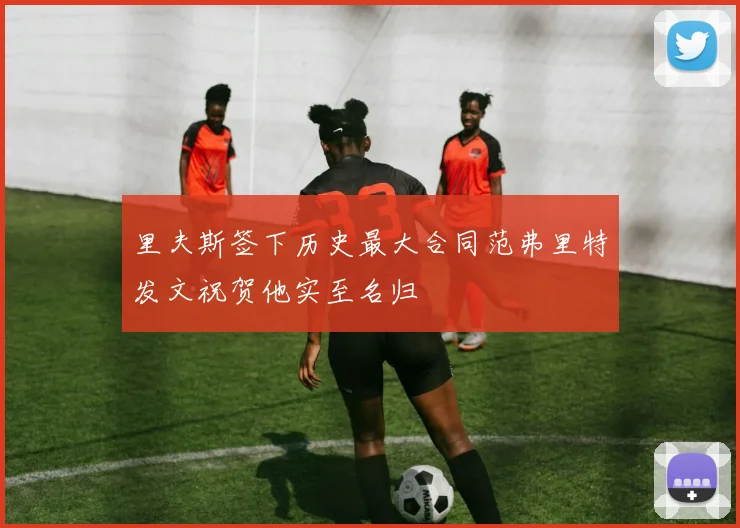 里夫斯签下历史最大合同范弗里特发文祝贺他实至名归